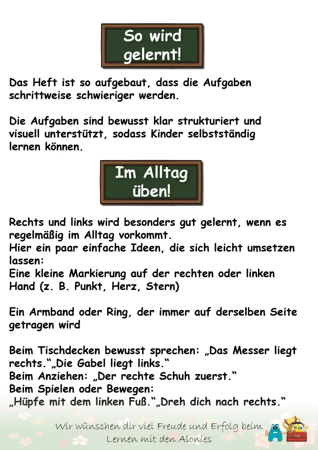 Mit diesem Heft werden mehrere wichtige Lernbereiche gleichzeitig gefördert:

Links-Rechts-Unterscheidung

räumliche Wahrnehmung und Orientierung

Körperorientierung

Perspektivwechsel (z. B. Vergleich der eigenen linken/rechten Hand mit einer Figur)

Konzentration

Feinmotorik durch Malen, Einkreisen, Verbinden, Schreiben

erste Kulturtechniken wie Schneiden und Kleben

Die Inhalte bauen sinnvoll aufeinander auf und unterstützen eine nachhaltige Verankerung der Begriffe links und rechts.